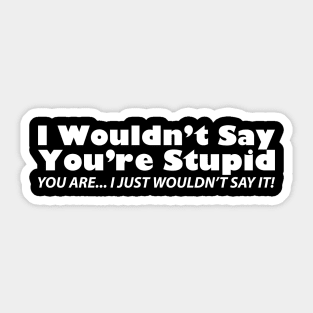 I Wouldn't Say You're Stupid... You Are... I Just Wouldn't Say It Sticker